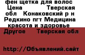 фен-щетка для волос › Цена ­ 4 000 - Тверская обл., Конаковский р-н, Редкино пгт Медицина, красота и здоровье » Другое   . Тверская обл.